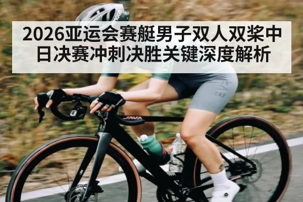 2026亚运会赛艇男子双人双桨中日决赛冲刺决胜关键深度解析